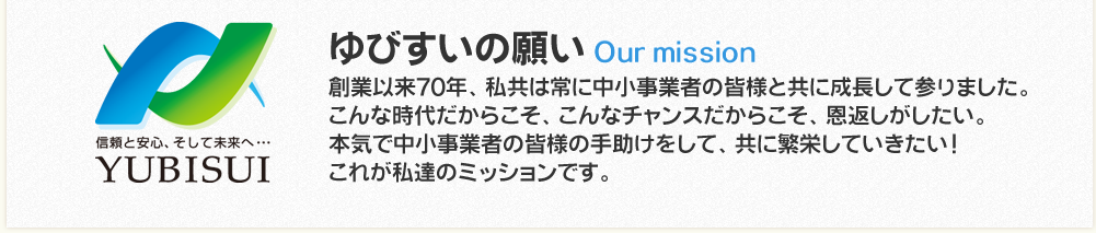 ゆびすいの願い　創業以来70年、私どもは常に中小事業者の皆様と共に成長して参りました。こんな時代だからこそ、こんなチャンスだからこそ、恩返しがしたい。本気で中小事業者の皆様の手助けをして、共に反映していきたい！これが私たちのミッションです。